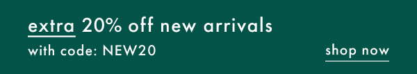 extra 20% off new arrivals with code: NEW20 | SHOP NOW