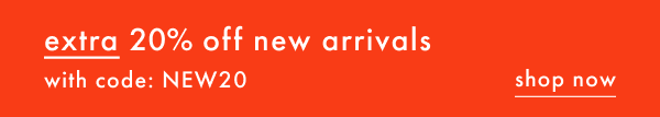 extra 20% off new arrivals with code NEW20 | shop now