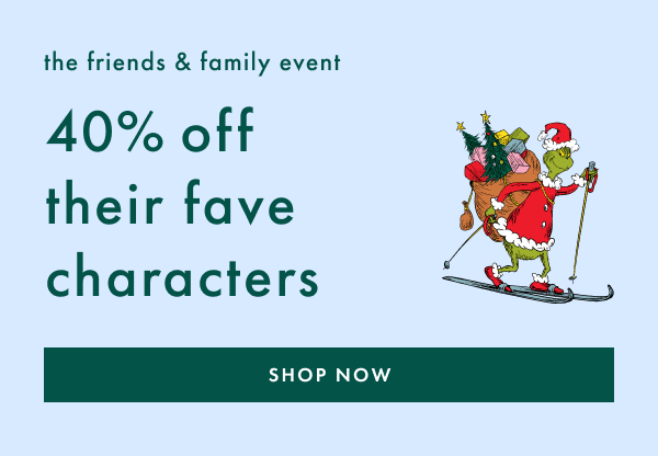 the friends & family event | 40% off their fave characters | SHOP NOW