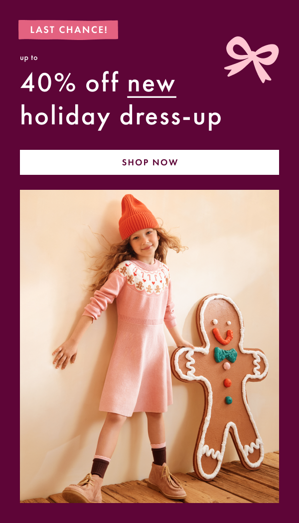 LAST CHANCE! up to 40% off new holiday dress-up | SHOP NOW