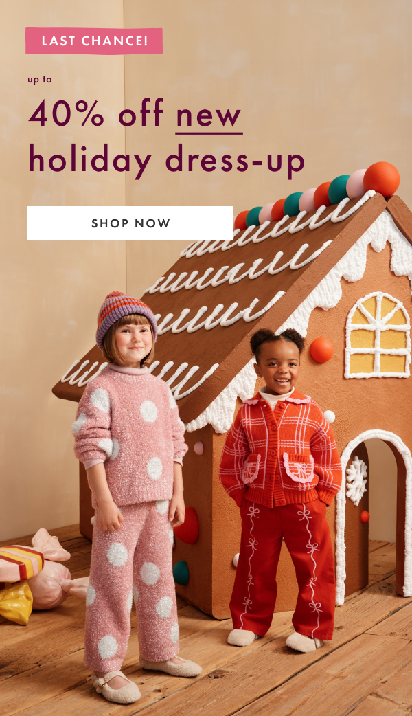 LAST CHANCE! up to 40% off new holiday dress-up | SHOP NOW