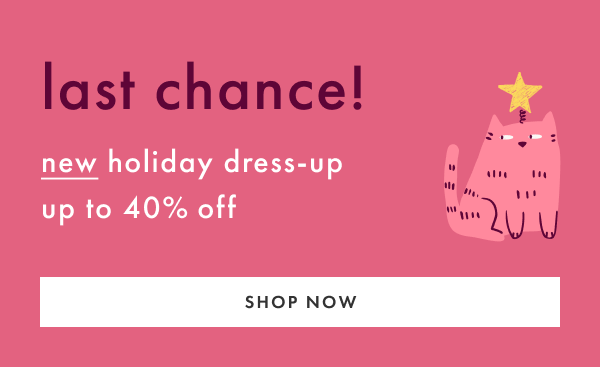 LAST CHANCE! up to 40% off new holiday dress-up | SHOP NOW