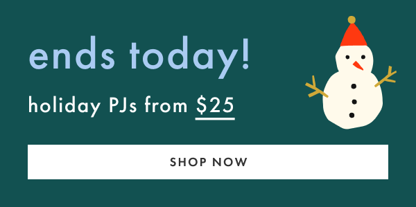 ends today! holiday PJs from $25 | SHOP NOW