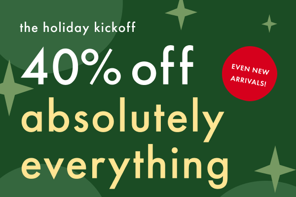 the holiday kickoff 40% off absolutely everything EVEN NEW ARRIVALS!