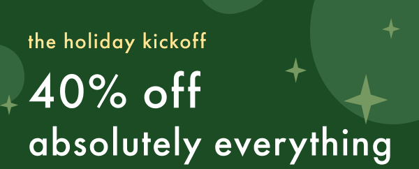 the holiday kickoff 40% off absolutely everything 