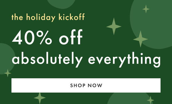 the holiday kickoff 40% off absolutely everything | SHOP NOW