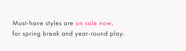 Must-have styles are on sale now, for spring break and year-round play.