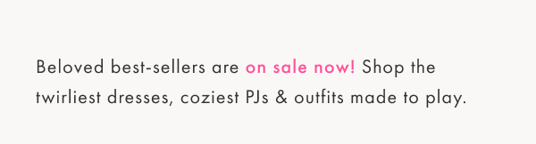 Beloved best-sellers are on sale now! Shop the twirliest dresses, coziest PJs & outfits made to play.