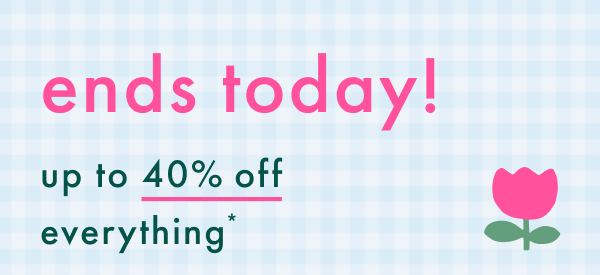 Ends Today! Up to 40% off everything (exclusions apply).