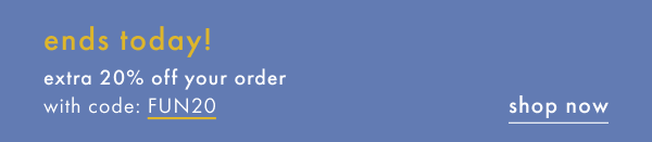 ends today! extra 20% off your order with code: FUN20