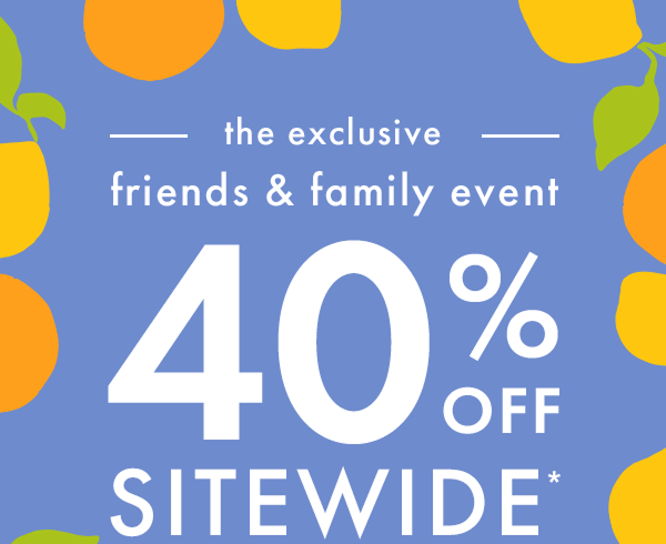 — the exclusive — friends & family event | * 40% OFF * SITEWIDE * 