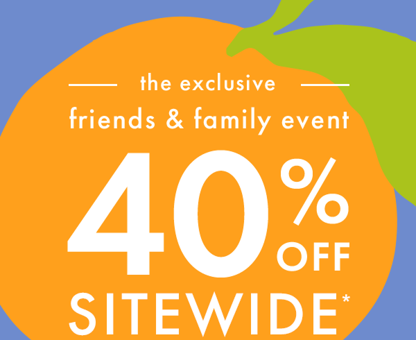 — the exclusive — friends & family event | * 40% OFF * SITEWIDE * 