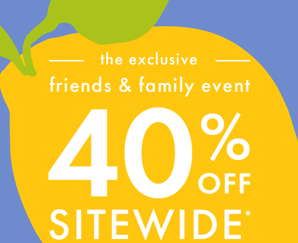 — the exclusive — friends & family event | * 40% OFF * SITEWIDE * 