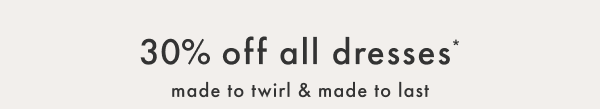 30% off all dresses* — made to twirl & made to last