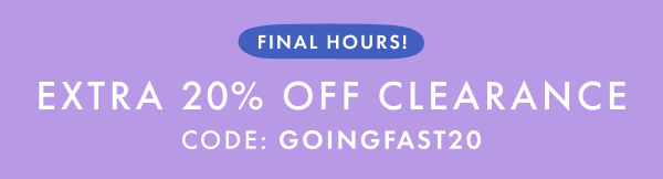 FINAL HOURS! EXTRA * 20% OFF * CLEARANCE | CODE: GOINGFAST20