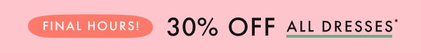 FINAL HOURS! * 30% OFF * ALL DRESSES *