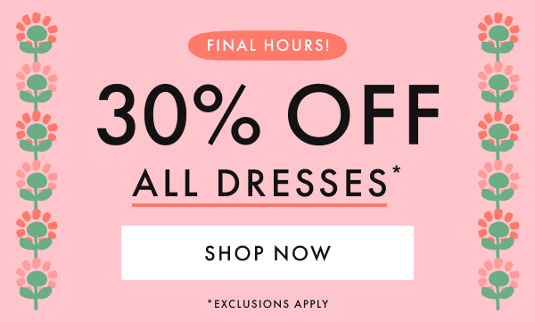 FINAL HOURS! * 30% OFF * ALL DRESSES * | SHOP NOW