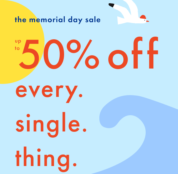 The memorial day sale! Up to 50% off every. single. thing. The memorial day sale! Up to 50% off every. single. thing.
