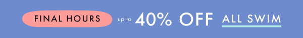 FINAL HOURS! — up to * 40% OFF * ALL SWIM *