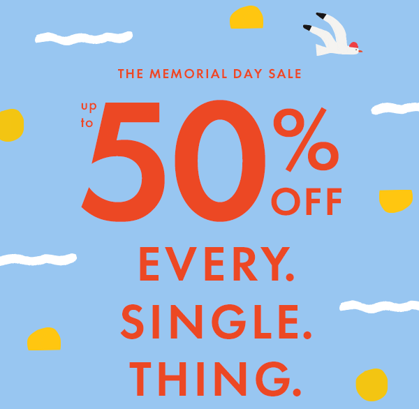 THE MEMORIAL DAY SALE — up to * 50% 0FF * EVERY. SINGLE. THING.