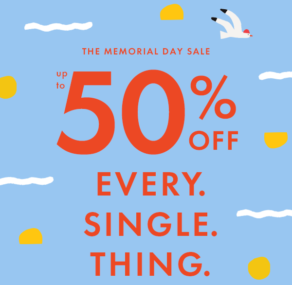 THE MEMORIAL DAY SALE — up to * 50% 0FF * EVERY. SINGLE. THING.