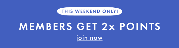 THIS WEEKEND ONLY! MEMBERS GET 2x POINTS | join now