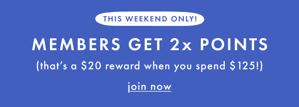 THIS WEEKEND ONLY! MEMBERS GET 2x POINTS | join now