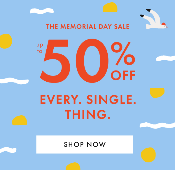 THE MEMORIAL DAY SALE — up to * 50% 0FF * EVERY. SINGLE. THING.