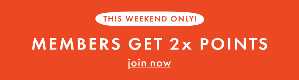 THIS WEEKEND ONLY! MEMBERS GET 2x POINTS | join now