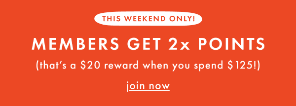 THIS WEEKEND ONLY! MEMBERS GET 2x POINTS | join now