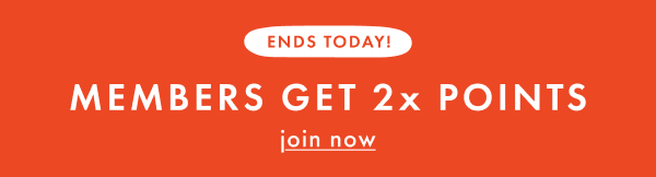 ENDS TODAY! MEMBERS GET 2x POINTS | join now