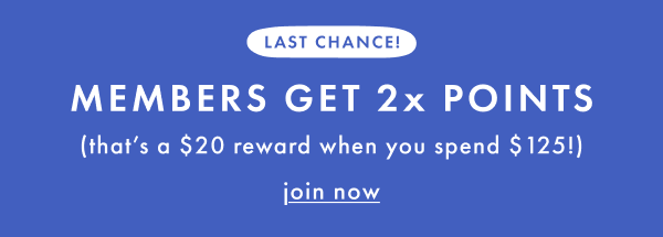 LAST CHANCE! MEMBERS GET 2x POINTS | join now