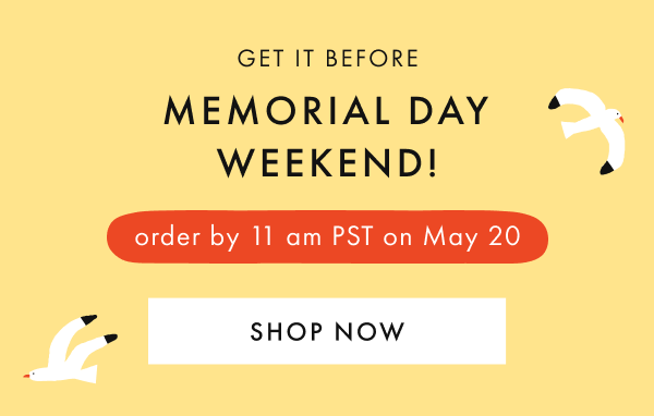 GET IT BEFORE MEMORIAL DAY WEEKEND — order by 11am PST on May 20th