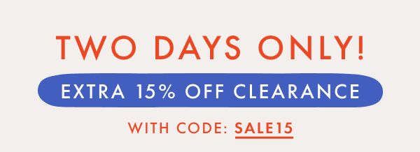 TWO DAYS ONLY! EXTRA * 15% * OFF CLEARANCE WITH CODE: SALE15