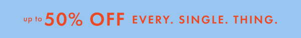 up to * 50% 0FF * EVERY. SINGLE. THING.