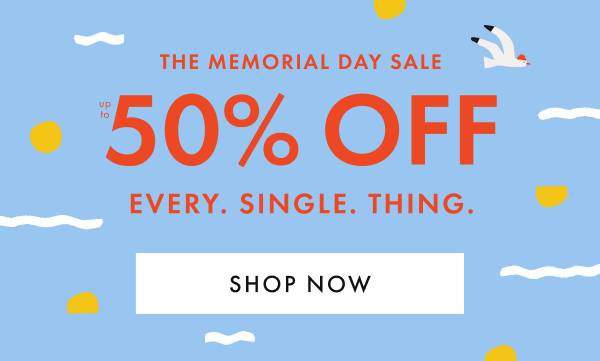 THE MEMORIAL DAY SALE — up to * 50% 0FF * EVERY. SINGLE. THING.