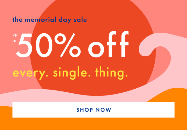 The Memorial Day Sale! Up to 50% off every. single. thing. | Shop Now