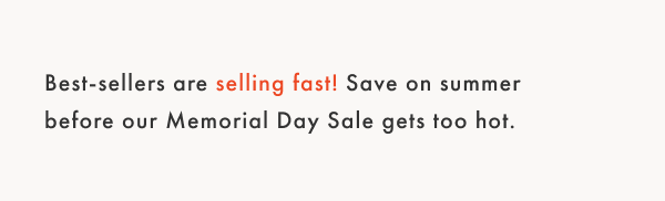 Best-sellers are selling fast! Save on summer before our Memorial Day Sale gets too hot.