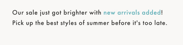 Our sale just got brighter with new arrivlas added! Pick up the best styles of summer before it's too late.
