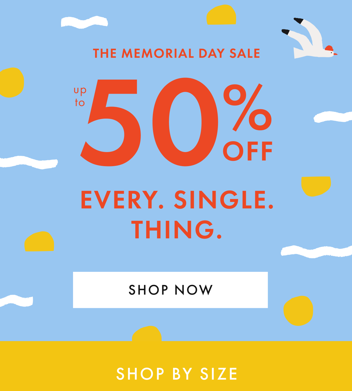 THE MEMORIAL DAY SALE — up to * 50% 0FF * EVERY. SINGLE. THING.