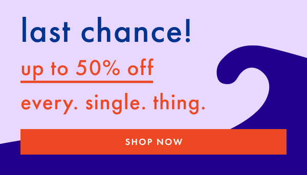 ends today! up to 50% off every. single. thing