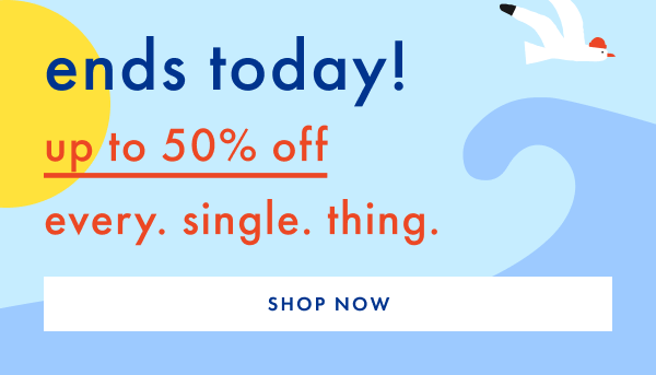 ends today! up to 50% off every. single. thing