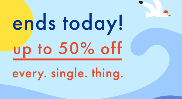 ends today! up to 50% off every. single. thing