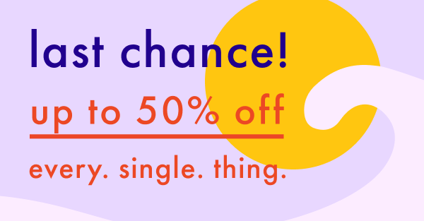 last chance! up to 50% off every. single. thing