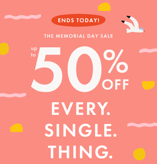 ENDS TODAY! | MEMORIAL DAY SALE — up to * 50% 0FF * EVERY. SINGLE. THING.
