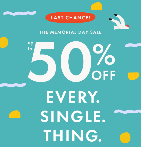 LAST CHANCE! | MEMORIAL DAY SALE — up to * 50% 0FF * EVERY. SINGLE. THING.