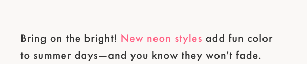 Bring on the bright! New neon styles add fun color to summer days -- and you know they won't fade.