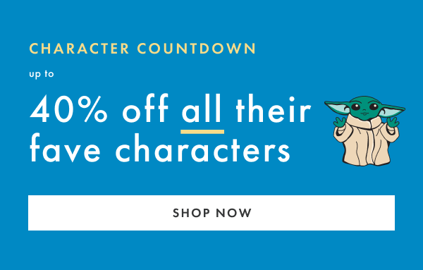 CHARACTER COUNTDOWN | up to 40% off all their fave characters | SHOP NOW