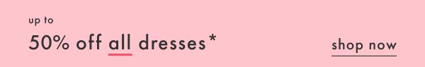 Up to 50% off all dresses* | Shop Now