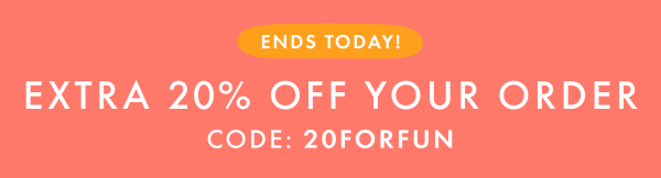 ENDS TODAY! EXTRA * 20% * OFF YOUR ORDER | CODE: 20FORFUN